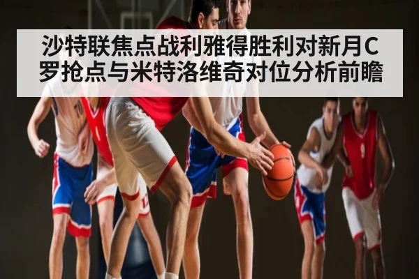 沙特联焦点战利雅得胜利对新月C罗抢点与米特洛维奇对位分析前瞻