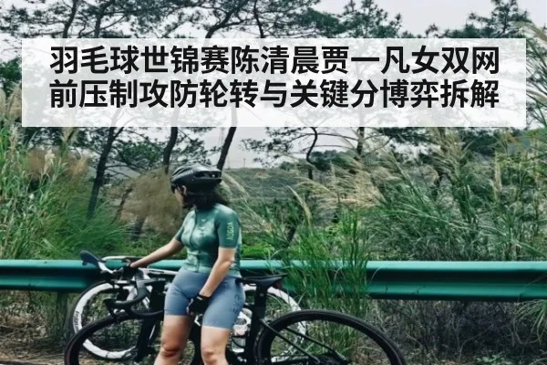 羽毛球世锦赛陈清晨贾一凡女双网前压制攻防轮转与关键分博弈拆解