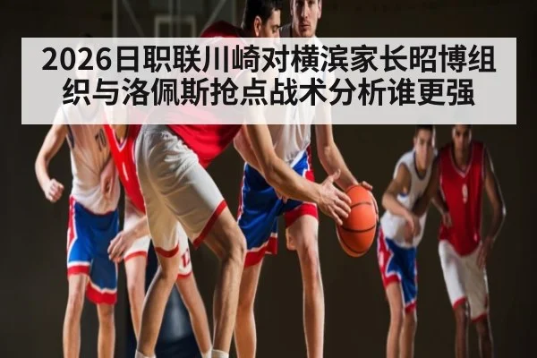 2026日职联川崎对横滨家长昭博组织与洛佩斯抢点战术分析谁更强