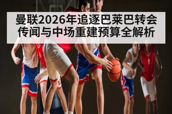 曼联2026年追逐巴莱巴转会传闻与中场重建预算全解析