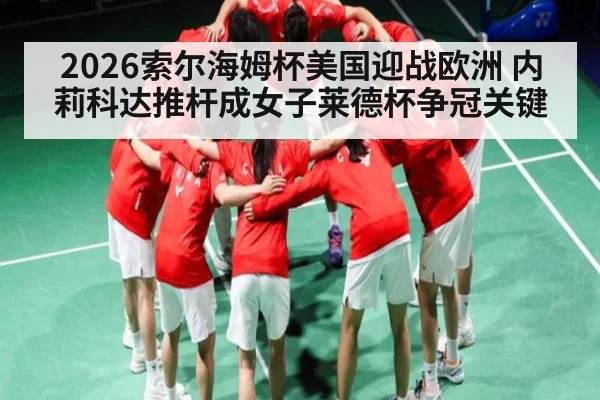 2026索尔海姆杯美国迎战欧洲 内莉科达推杆成女子莱德杯争冠关键