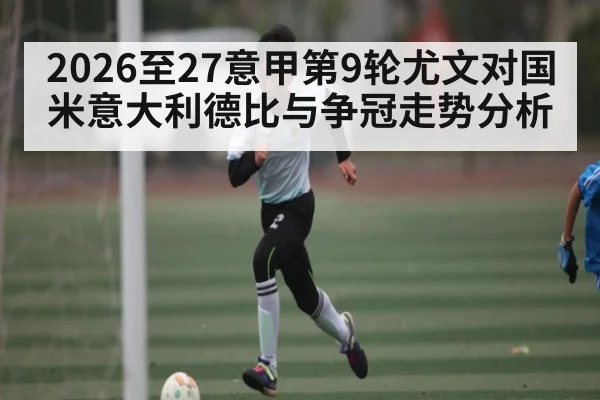 2026至27意甲第9轮尤文对国米意大利德比与争冠走势分析