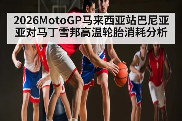 2026MotoGP马来西亚站巴尼亚亚对马丁雪邦高温轮胎消耗分析